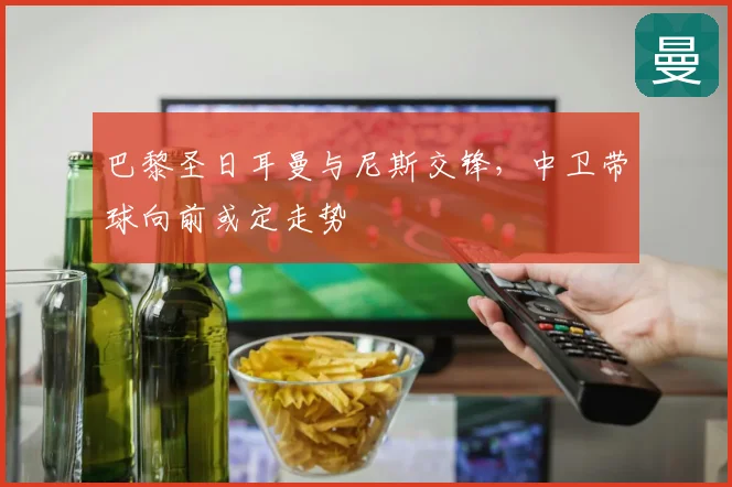 巴黎圣日耳曼与尼斯交锋，中卫带球向前或定走势